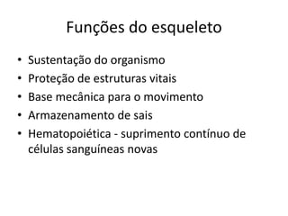 Funções do esqueleto
• Sustentação do organismo
• Proteção de estruturas vitais
• Base mecânica para o movimento
• Armazenamento de sais
• Hematopoiética - suprimento contínuo de
células sanguíneas novas
 