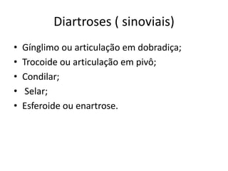 Diartroses ( sinoviais)
• Gínglimo ou articulação em dobradiça;
• Trocoide ou articulação em pivô;
• Condilar;
• Selar;
• Esferoide ou enartrose.
 