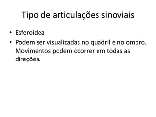 Tipo de articulações sinoviais
• Esferoidea
• Podem ser visualizadas no quadril e no ombro.
Movimentos podem ocorrer em todas as
direções.
 