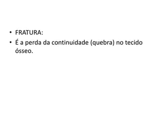 • FRATURA:
• É a perda da continuidade (quebra) no tecido
ósseo.
 