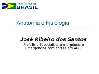 José Ribeiro dos Santos
Prof. Enf. Especialista em Urgência e
Emergências com ênfase em APH.
Anatomia e Fisiologia
 