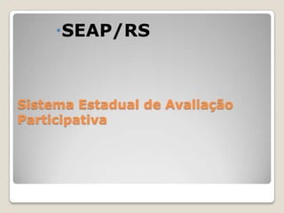 Sistema Estadual de Avaliação
Participativa
SEAP/RS
 