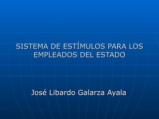 SISTEMA DE ESTÍMULOS PARA LOS EMPLEADOS DEL ESTADO José Libardo Galarza Ayala 