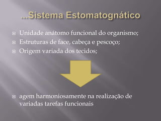    Unidade anátomo funcional do organismo;
   Estruturas de face, cabeça e pescoço;
   Origem variada dos tecidos;




   agem harmoniosamente na realização de
    variadas tarefas funcionais
 