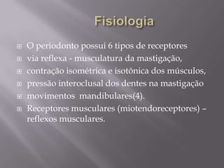    O periodonto possui 6 tipos de receptores
   via reflexa - musculatura da mastigação,
   contração isométrica e isotônica dos músculos,
   pressão interoclusal dos dentes na mastigação
   movimentos mandibulares(4).
   Receptores musculares (miotendoreceptores) –
    reflexos musculares.
 