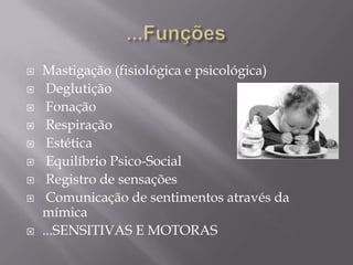    Mastigação (fisiológica e psicológica)
    Deglutição
    Fonação
    Respiração
    Estética
    Equilíbrio Psico-Social
    Registro de sensações
    Comunicação de sentimentos através da
    mímica
   ...SENSITIVAS E MOTORAS
 