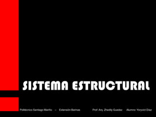 SISTEMA ESTRUCTURAL
Politécnico Santiago Mariño – Extensión Barinas Prof: Arq. Zhedily Guedez Alumno: Yoryvict Díaz
 