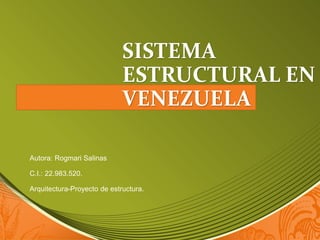 SISTEMA
ESTRUCTURAL EN
VENEZUELA
Autora: Rogmari Salinas
C.I.: 22.983.520.
Arquitectura-Proyecto de estructura.
 