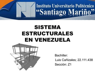 SISTEMA
ESTRUCTURALES
EN VENEZUELA
Bachiller:
Luis Cañizales; 22.111.438
Sección: Z1
 