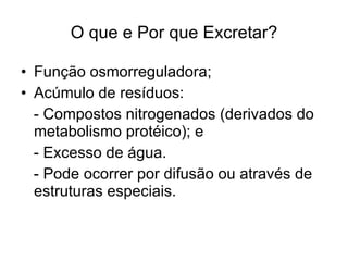 O que e Por que Excretar?

• Função osmorreguladora;
• Acúmulo de resíduos:
  - Compostos nitrogenados (derivados do
  metabolismo protéico); e
  - Excesso de água.
  - Pode ocorrer por difusão ou através de
  estruturas especiais.
 