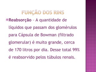 Reabsorção  – A quantidade de líquidos que passam dos glomérulos para Cápsula de Bowman (filtrado glomerular) é muito grande, cerca de 170 litros por dia. Desse total 99% é reabsorvido pelos túbulos renais.   