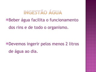 Beber água facilita o funcionamento dos rins e de todo o organismo. Devemos ingerir pelos menos 2 litros de água ao dia. 