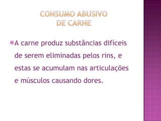 A carne produz substâncias difíceis de serem eliminadas pelos rins, e estas se acumulam nas articulações e músculos causando dores. 
