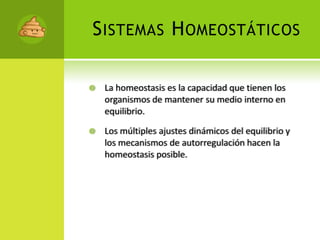 Sistemas HomeostáticosLa homeostasis es la capacidad que tienen los organismos de mantener su medio interno en equilibrio.Los múltiples ajustes dinámicos del equilibrio y los mecanismos de autorregulación hacen la homeostasis posible.