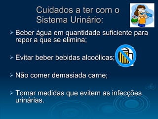 Cuidados a ter com o  Sistema Urinário: Beber água em quantidade suficiente para repor a que se elimina; Evitar beber bebidas alcoólicas; Não comer demasiada carne; Tomar medidas que evitem as infecções urinárias. 