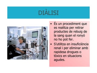 DIÀLISI És un procediment que es realitza per retirar productes de rebuig de la sang quan el ronyó no ho pot fer. S’utilitza en insuficiència renal i per eliminar amb rapidesa drogues o tòxics en situacions agudes. 