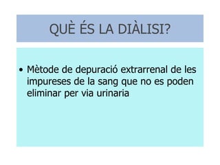 QUÈ ÉS LA DIÀLISI? Mètode de depuració extrarrenal de les impureses de la sang que no es poden eliminar per via urinaria 