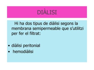 DIÀLISI Hi ha dos tipus de diàlisi segons la membrana semipermeable que s’utilitzi per fer el filtrat:  diàlisi peritonial hemodiàlisi 