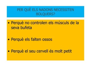 PER QUÈ ELS NADONS NECESSITEN BOLQUERS? Perquè no controlen els músculs de la seva bufeta Perquè els falten ossos Perquè el seu cervell és molt petit 