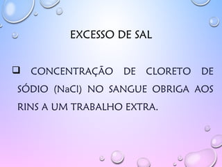 EXCESSO DE SAL
 CONCENTRAÇÃO DE CLORETO DE
SÓDIO (NaCl) NO SANGUE OBRIGA AOS
RINS A UM TRABALHO EXTRA.
 