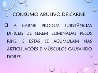 CONSUMO ABUSIVO DE CARNE
 A CARNE PRODUZ SUBSTÂNCIAS
DIFÍCEIS DE SEREM ELIMINADAS PELOS
RINS, E ESTAS SE ACUMULAM NAS
ARTICULAÇÕES E MÚSCULOS CAUSANDO
DORES.
 