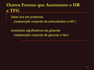 29
Outros Fatores que Aumentam o DR
e TFG
-Dieta rica em proteínas
(reabsorção conjunta de aminoácidos e NA+
)
-Aumentos significativos da glicemia
(reabsorção conjunta de glucose e Na+
)
 