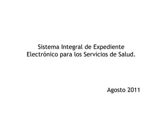 Sistema Integral de Expediente
Electrónico para los Servicios de Salud.




                             Agosto 2011
 