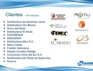 Distribuidora de Alimentos Joma Distribuidora Oro Blanco Romu del Norte Distribuidora El Arado DICOMESUR DISGHEMA Distribuidora Mevi S.A. Mario Cortés. Franklin Solorzano Mayela Corrales Hidalgo Inversiones Fenix del Sur S.A. Distribuidora del Oeste de Santa Ana. Ricarne Clientes  ~ 160 rutas/país 