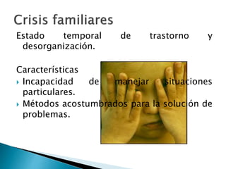 Estado temporal de trastorno y
desorganización.
Características
 Incapacidad de manejar situaciones
particulares.
 Métodos acostumbrados para la solución de
problemas.
 