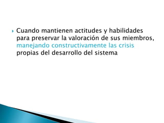  Cuando mantienen actitudes y habilidades
para preservar la valoración de sus miembros,
manejando constructivamente las crisis
propias del desarrollo del sistema
 