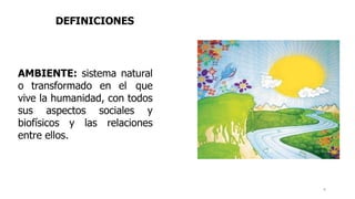 AMBIENTE: sistema natural
o transformado en el que
vive la humanidad, con todos
sus aspectos sociales y
biofísicos y las relaciones
entre ellos.
DEFINICIONES
4
 