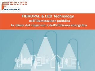 FIBROPAL & LED Technology
nell’illuminazione pubblica
la chiave del risparmio e dell’efficienza energetica
 
