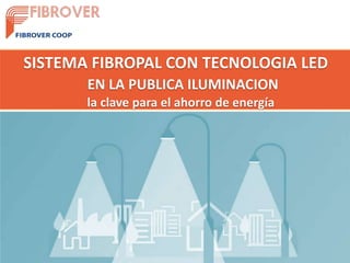 SISTEMA FIBROPAL CON TECNOLOGIA LED
EN LA PUBLICA ILUMINACION
la clave para el ahorro de energía
 