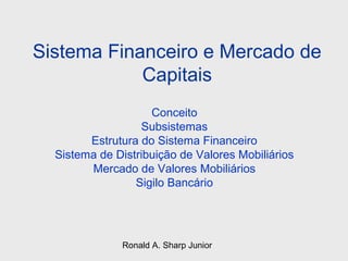 Sistema Financeiro e Mercado de
            Capitais
                    Conceito
                  Subsistemas
        Estrutura do Sistema Financeiro
  Sistema de Distribuição de Valores Mobiliários
        Mercado de Valores Mobiliários
                 Sigilo Bancário




              Ronald A. Sharp Junior
 