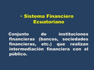 • Sistema Financiero
          Ecuatoriano

Conjunto     de     instituciones
financieras (bancos, sociedades
financieras, etc.) que realizan
intermediación financiera con el
público.
 