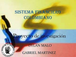 Sistema financiero
    colombiano


Proyecto de investigación
       DYLAN MALO

    GABRIEL MARTINEZ
 