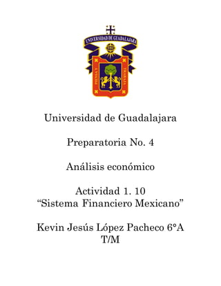 Universidad de Guadalajara
Preparatoria No. 4
Análisis económico
Actividad 1. 10
“Sistema Financiero Mexicano”
Kevin Jesús López Pacheco 6°A
T/M
 