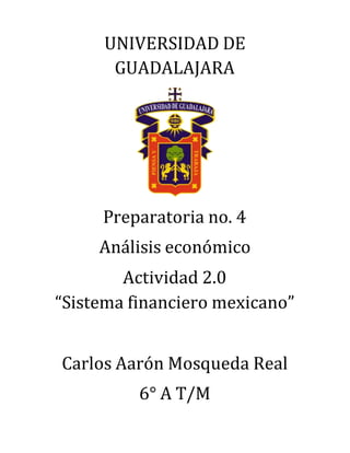 UNIVERSIDAD DE
GUADALAJARA
Preparatoria no. 4
Análisis económico
Actividad 2.0
“Sistema financiero mexicano”
Carlos Aarón Mosqueda Real
6° A T/M
 