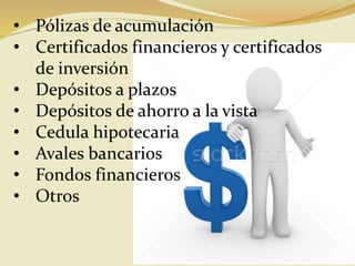 • Pólizas de acumulación
• Certificados financieros y certificados
de inversión
• Depósitos a plazos
• Depósitos de ahorro a la vista
• Cedula hipotecaria
• Avales bancarios
• Fondos financieros
• Otros
 