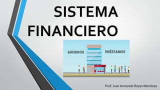 SISTEMA
FINANCIERO
Prof. Juan Armando Reyes Mendoza
 