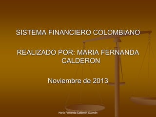 SISTEMA FINANCIERO COLOMBIANO
REALIZADO POR: MARIA FERNANDA
CALDERON
Noviembre de 2013

María Fernanda Calderón Guzmán

 
