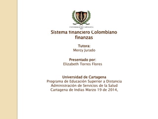 Sistema financiero Colombiano
finanzas
Presentado por:
Elizabeth Torres Flores
Universidad de Cartagena
Programa de Educación Superior a Distancia
Administración de Servicios de la Salud
Cartagena de Indias Marzo 19 de 2014,
Tutora:
Mercy Jurado
 
