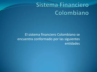 El sistema financiero Colombiano se
encuentra conformado por las siguientes
entidades
 