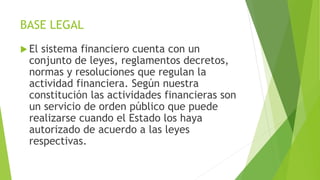 BASE LEGAL
 El sistema financiero cuenta con un
conjunto de leyes, reglamentos decretos,
normas y resoluciones que regula...