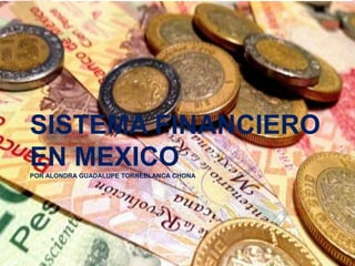 SISTEMA FINANCIERO
EN MEXICOPOR ALONDRA GUADALUPE TORREBLANCA CHONA
 