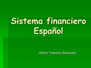 Sistema financiero
     Español

      Héctor Trabanco Bermúdez
 