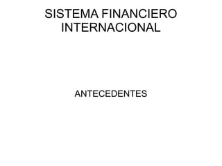 SISTEMA FINANCIERO
INTERNACIONAL
ANTECEDENTES
 