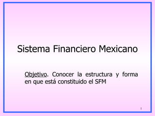 Sistema Financiero Mexicano Objetivo . Conocer la estructura y forma en que está constituido el SFM  