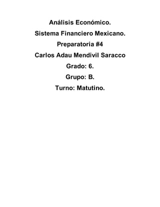 Análisis Económico.
Sistema Financiero Mexicano.
Preparatoria #4
Carlos Adau Mendivil Saracco
Grado: 6.
Grupo: B.
Turno: Matutino.
 
