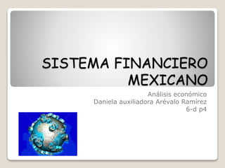 SISTEMA FINANCIERO
MEXICANO
Análisis económico
Daniela auxiliadora Arévalo Ramírez
6-d p4
 